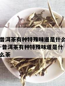 普洱茶有种特殊味道是什么-普洱茶有种特殊味道是什么茶