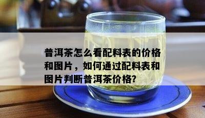 普洱茶怎么看配料表的价格和图片，如何通过配料表和图片判断普洱茶价格？