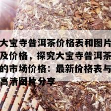 大宝寺普洱茶价格表和图片及价格，探究大宝寺普洱茶的市场价格：最新价格表与高清图片分享