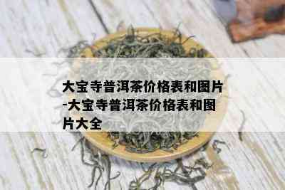 大宝寺普洱茶价格表和图片-大宝寺普洱茶价格表和图片大全