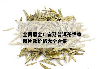 全网最全！宫廷普洱茶世家图片及价格大全合集