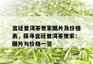 宫廷普洱茶世家图片及价格表，探寻宫廷普洱茶世家：图片与价格一览