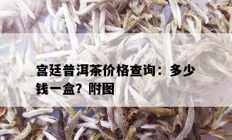 宫廷普洱茶价格查询：多少钱一盒？附图