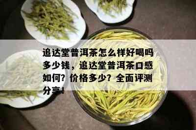 追达堂普洱茶怎么样好喝吗多少钱，追达堂普洱茶口感如何？价格多少？全面评测分享！