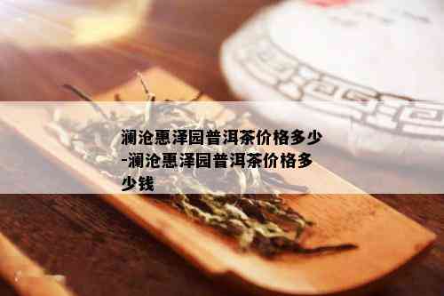 澜沧惠泽园普洱茶价格多少-澜沧惠泽园普洱茶价格多少钱