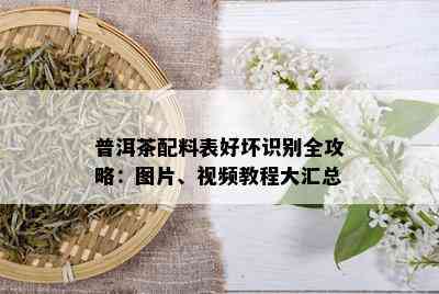 普洱茶配料表好坏识别全攻略：图片、视频教程大汇总