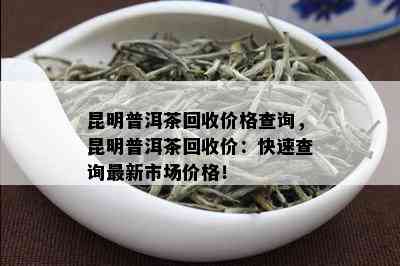 昆明普洱茶回收价格查询，昆明普洱茶回收价：快速查询最新市场价格！