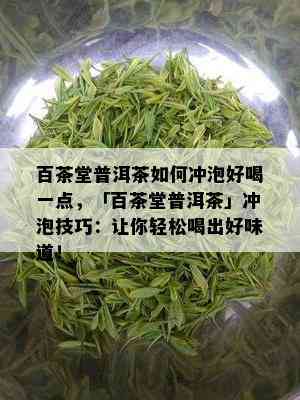 百茶堂普洱茶如何冲泡好喝一点，「百茶堂普洱茶」冲泡技巧：让你轻松喝出好味道！