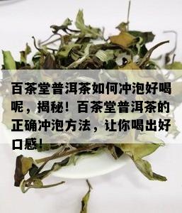 百茶堂普洱茶如何冲泡好喝呢，揭秘！百茶堂普洱茶的正确冲泡方法，让你喝出好口感！