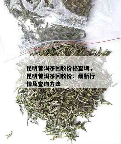 昆明普洱茶回收价格查询，昆明普洱茶回收价：最新行情及查询方法