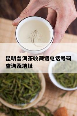 昆明普洱茶收藏馆电话号码查询及地址