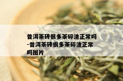 普洱茶砖很多茶碎渣正常吗-普洱茶砖很多茶碎渣正常吗图片