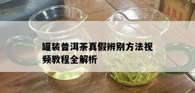 罐装普洱茶真假辨别方法视频教程全解析