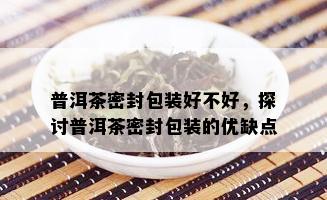 普洱茶密封包装好不好，探讨普洱茶密封包装的优缺点