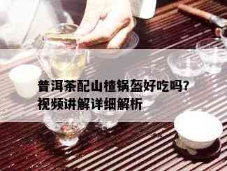 普洱茶配山楂锅盔好吃吗？视频讲解详细解析