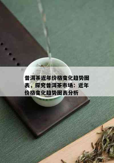 普洱茶近年价格变化趋势图表，探究普洱茶市场：近年价格变化趋势图表分析