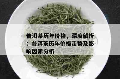 普洱茶历年价格，深度解析：普洱茶历年价格走势及影响因素分析