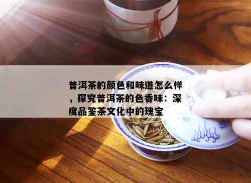 普洱茶的颜色和味道怎么样，探究普洱茶的色香味：深度品鉴茶文化中的瑰宝