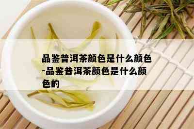 品鉴普洱茶颜色是什么颜色-品鉴普洱茶颜色是什么颜色的