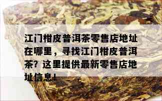 江门柑皮普洱茶零售店地址在哪里，寻找江门柑皮普洱茶？这里提供最新零售店地址信息！