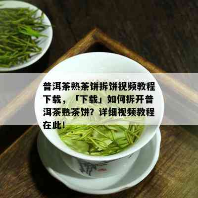 普洱茶熟茶饼拆饼视频教程下载，「下载」如何拆开普洱茶熟茶饼？详细视频教程在此！