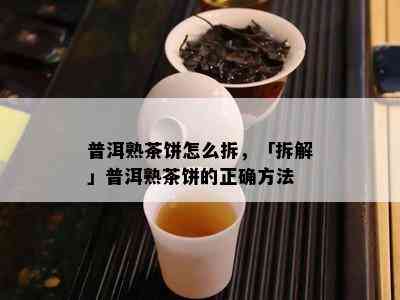 普洱熟茶饼怎么拆，「拆解」普洱熟茶饼的正确方法