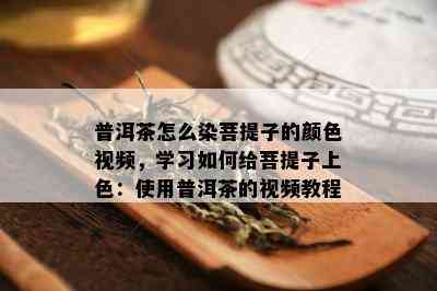 普洱茶怎么染菩提子的颜 *** ，学习如何给菩提子上色：使用普洱茶的视频教程