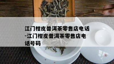 江门柑皮普洱茶零售店电话-江门柑皮普洱茶零售店电话号码