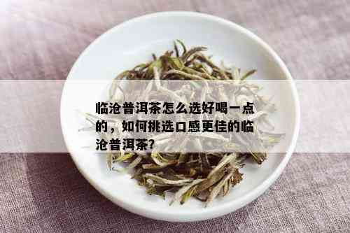 临沧普洱茶怎么选好喝一点的，如何挑选口感更佳的临沧普洱茶？