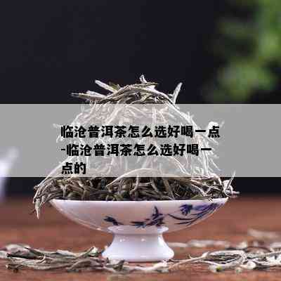 临沧普洱茶怎么选好喝一点-临沧普洱茶怎么选好喝一点的