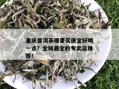 重庆普洱茶哪里买便宜好喝一点？全城最全的专卖店推荐！