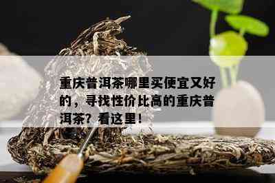 重庆普洱茶哪里买便宜又好的，寻找性价比高的重庆普洱茶？看这里！