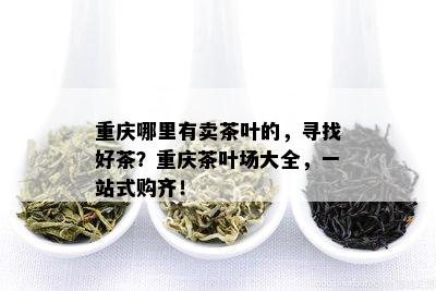 重庆哪里有卖茶叶的，寻找好茶？重庆茶叶场大全，一站式购齐！