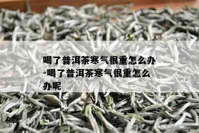 喝了普洱茶寒气很重怎么办-喝了普洱茶寒气很重怎么办呢