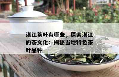 湛江茶叶有哪些，探索湛江的茶文化：揭秘当地特色茶叶品种