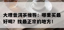 大理普洱茶推荐：哪里买更好喝？找最正宗的地方！