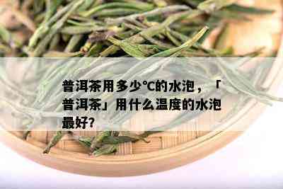 普洱茶用多少℃的水泡，「普洱茶」用什么温度的水泡更好？