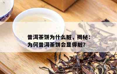 普洱茶饼为什么脏，揭秘：为何普洱茶饼会显得脏？