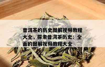 普洱茶的历史图解视频教程大全，探索普洱茶历史：全面的图解视频教程大全