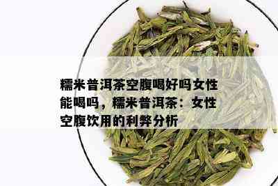 糯米普洱茶空腹喝好吗女性能喝吗，糯米普洱茶：女性空腹饮用的利弊分析