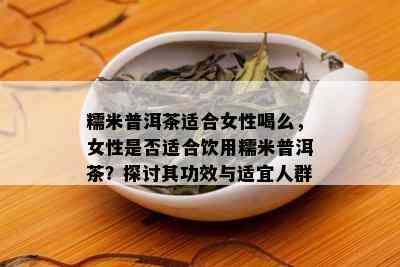 糯米普洱茶适合女性喝么，女性是否适合饮用糯米普洱茶？探讨其功效与适宜人群