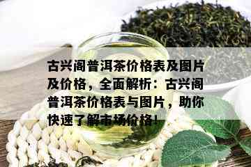 古兴阁普洱茶价格表及图片及价格，全面解析：古兴阁普洱茶价格表与图片，助你快速了解市场价格！