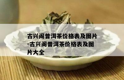 古兴阁普洱茶价格表及图片-古兴阁普洱茶价格表及图片大全