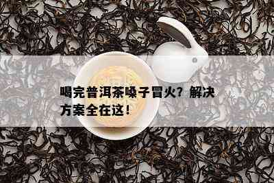 喝完普洱茶嗓子冒火？解决方案全在这！