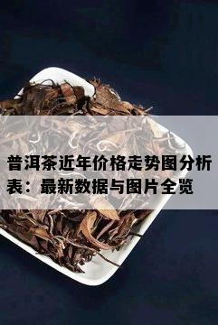 普洱茶近年价格走势图分析表：最新数据与图片全览