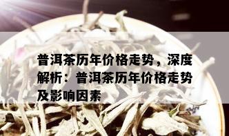 普洱茶历年价格走势，深度解析：普洱茶历年价格走势及影响因素