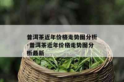 普洱茶近年价格走势图分析-普洱茶近年价格走势图分析最新