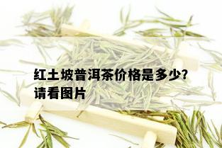 红土坡普洱茶价格是多少？请看图片