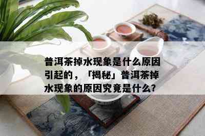 普洱茶掉水现象是什么原因引起的，「揭秘」普洱茶掉水现象的原因究竟是什么？