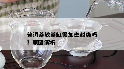 普洱茶放茶缸需加密封袋吗？原因解析